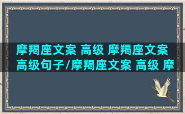 摩羯座文案 高级 摩羯座文案 高级句子/摩羯座文案 高级 摩羯座文案 高级句子-我的网站